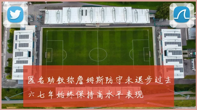 匿名助教称詹姆斯防守未退步过去六七年始终保持高水平表现