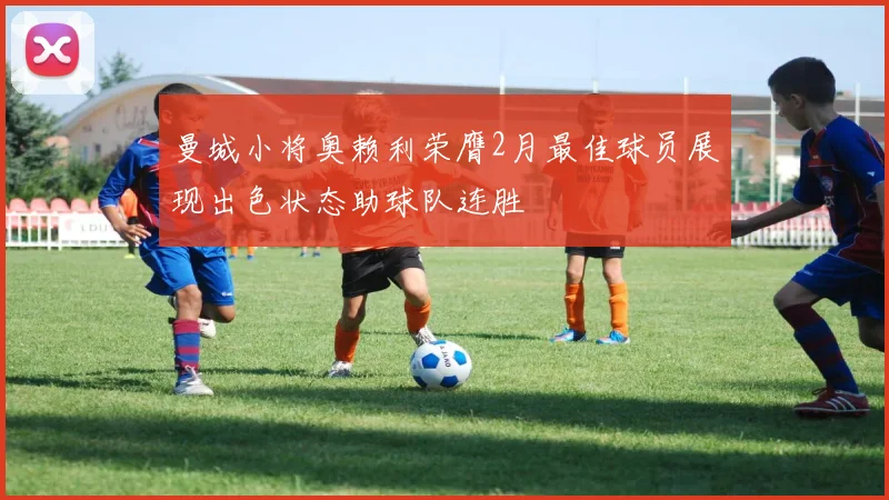 曼城小将奥赖利荣膺2月最佳球员展现出色状态助球队连胜
