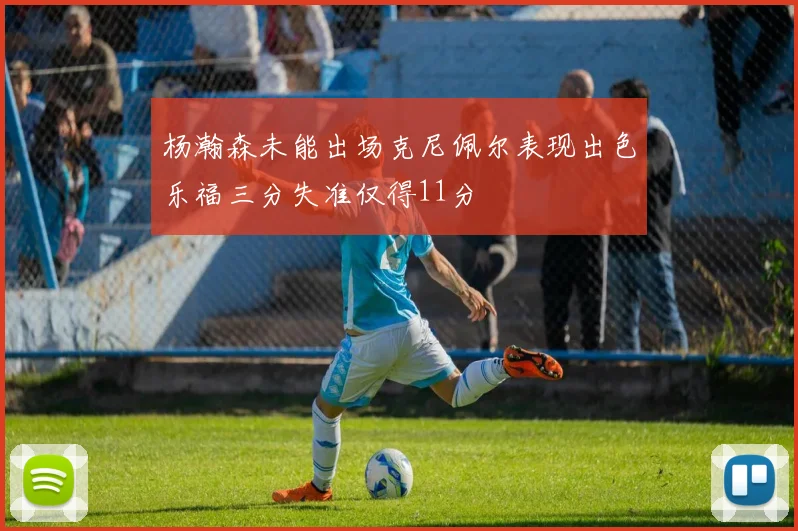 杨瀚森未能出场克尼佩尔表现出色乐福三分失准仅得11分