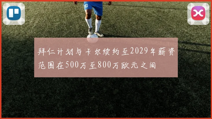 拜仁计划与卡尔续约至2029年薪资范围在500万至800万欧元之间