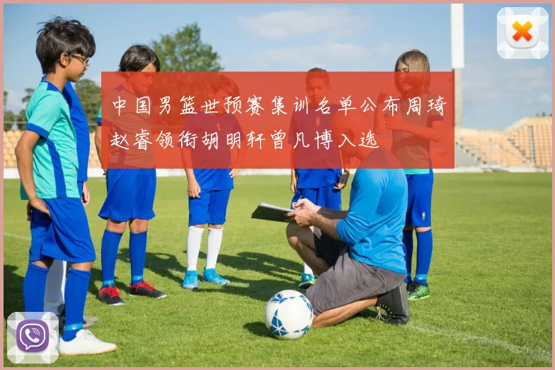 中国男篮世预赛集训名单公布周琦赵睿领衔胡明轩曾凡博入选