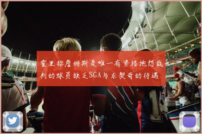 霍里称詹姆斯是唯一有资格抱怨裁判的球员缺乏SGA与东契奇的待遇