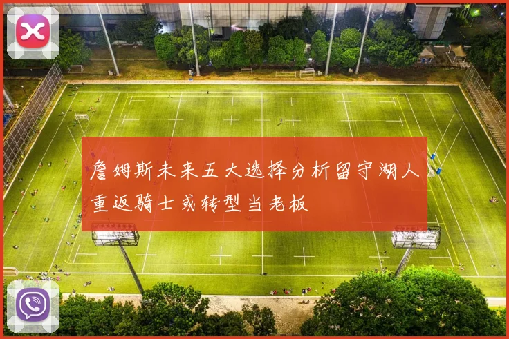詹姆斯未来五大选择分析留守湖人重返骑士或转型当老板