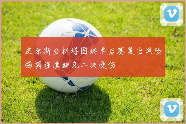 皮尔斯分析塔图姆季后赛复出风险强调谨慎避免二次受伤