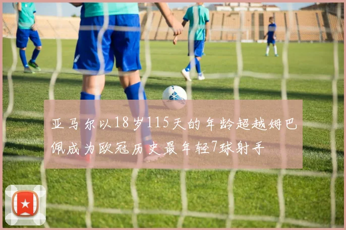 亚马尔以18岁115天的年龄超越姆巴佩成为欧冠历史最年轻7球射手