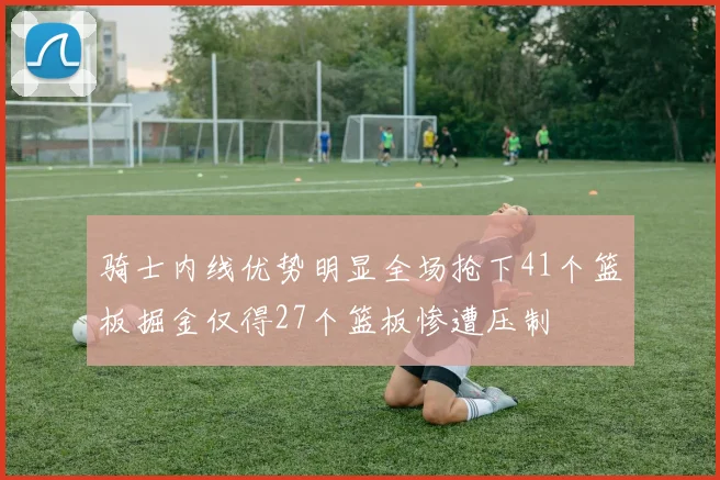 骑士内线优势明显全场抢下41个篮板掘金仅得27个篮板惨遭压制