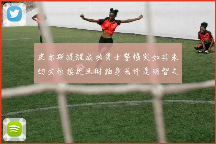 皮尔斯提醒成功男士警惕突如其来的女性接近及时抽身或许是明智之举