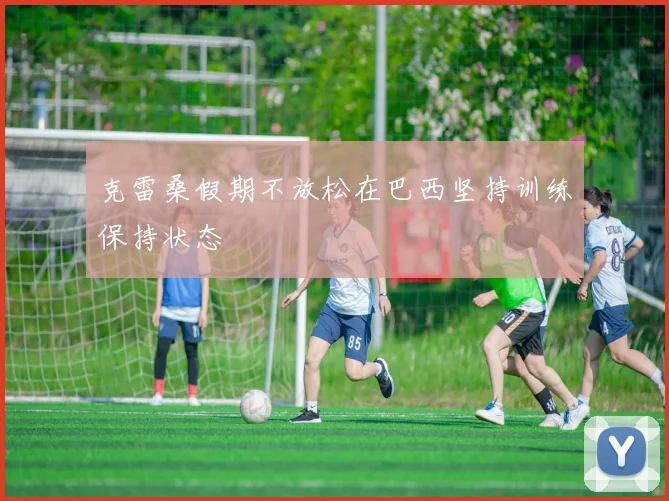 克雷桑假期不放松在巴西坚持训练保持状态