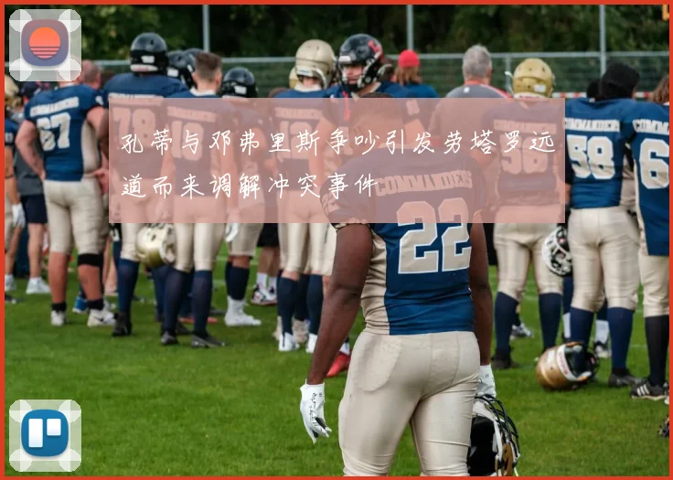 孔蒂与邓弗里斯争吵引发劳塔罗远道而来调解冲突事件