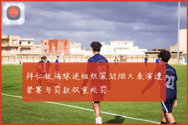拜仁极端球迷组织策划烟火表演遭禁赛与罚款双重处罚