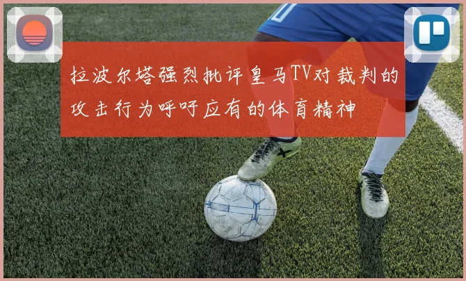 拉波尔塔强烈批评皇马TV对裁判的攻击行为呼吁应有的体育精神