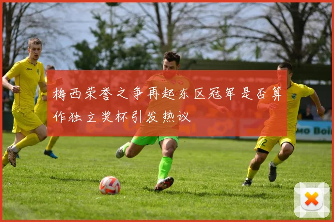 梅西荣誉之争再起东区冠军是否算作独立奖杯引发热议