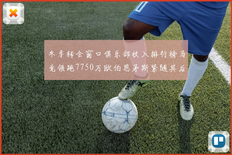 冬季转会窗口俱乐部收入排行榜马竞领跑7750万欧伯恩茅斯紧随其后7200万欧