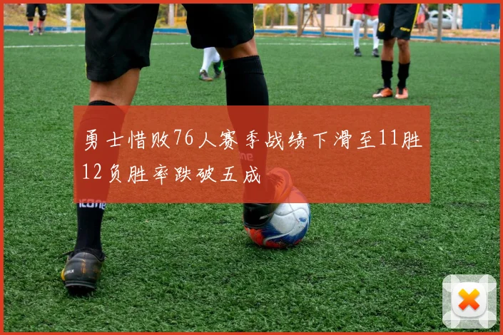 勇士惜败76人赛季战绩下滑至11胜12负胜率跌破五成