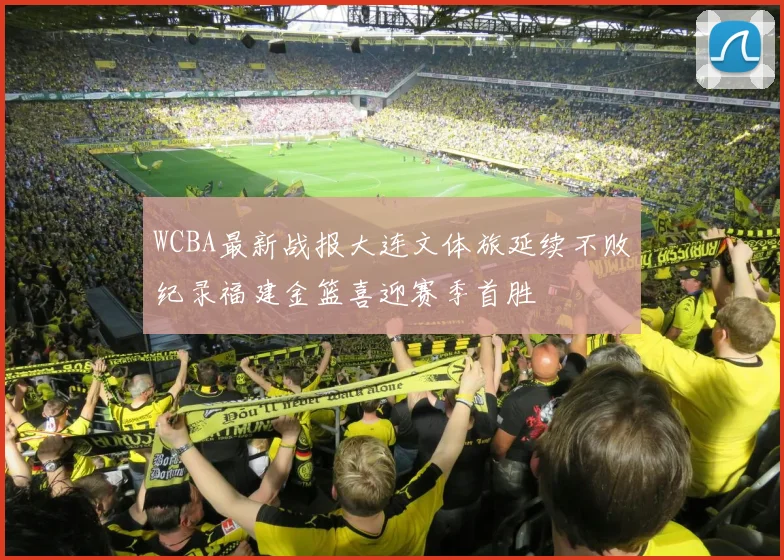 WCBA最新战报大连文体旅延续不败纪录福建金篮喜迎赛季首胜