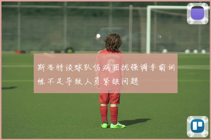 斯洛特谈球队伤病困扰强调季前训练不足导致人员紧缺问题