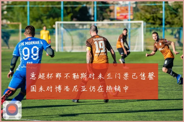 意超杯那不勒斯对米兰门票已售罄国米对博洛尼亚仍在热销中